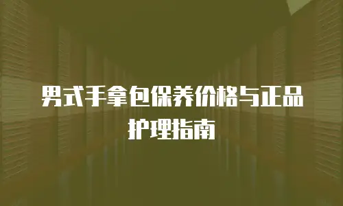 男式手拿包保养价格与正品护理指南