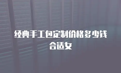 经典手工包定制价格多少钱合适女