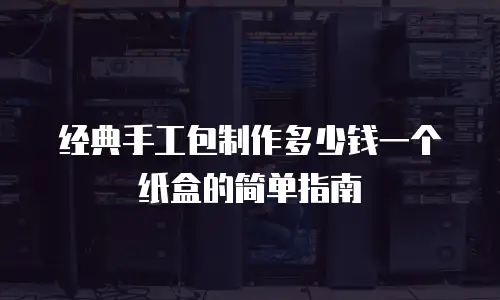 经典手工包制作多少钱一个纸盒的简单指南