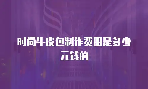 时尚牛皮包制作费用是多少元钱的