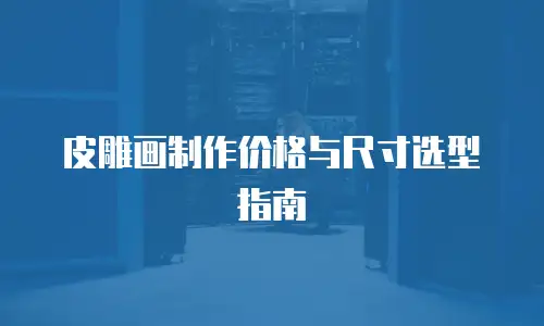 皮雕画制作价格与尺寸选型指南