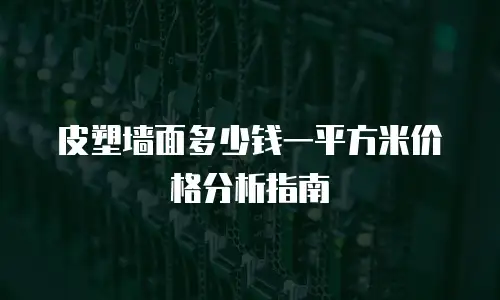 皮塑墙面多少钱一平方米价格分析指南
