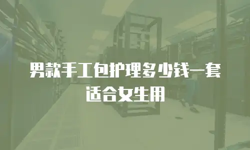 男款手工包护理多少钱一套适合女生用