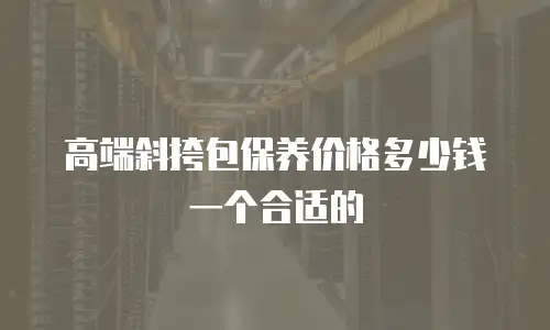 高端斜挎包保养价格多少钱一个合适的