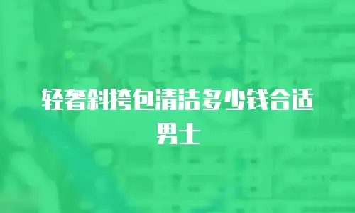 轻奢斜挎包清洁多少钱合适男士