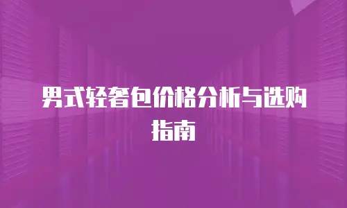男式轻奢包价格分析与选购指南