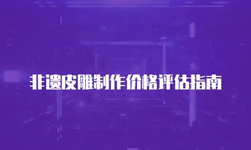 非遗皮雕制作价格评估指南