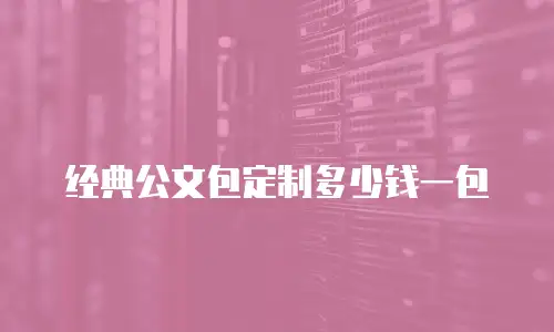经典公文包定制多少钱一包