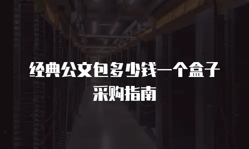经典公文包多少钱一个盒子采购指南