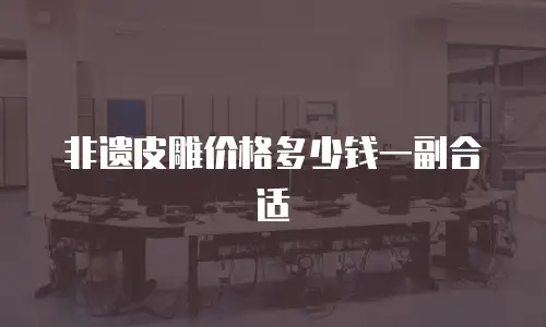 非遗皮雕价格多少钱一副合适