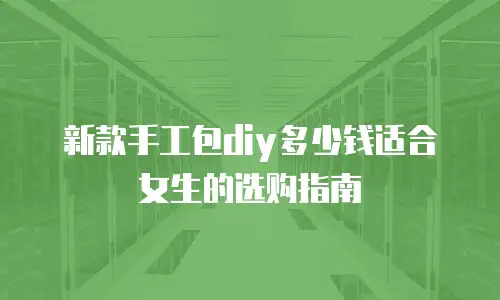 新款手工包diy多少钱适合女生的选购指南