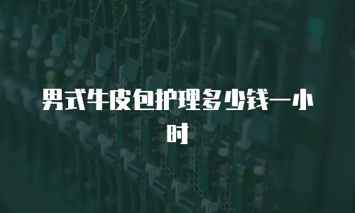 男式牛皮包护理多少钱一小时