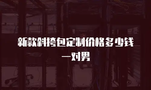 新款斜挎包定制价格多少钱一对男