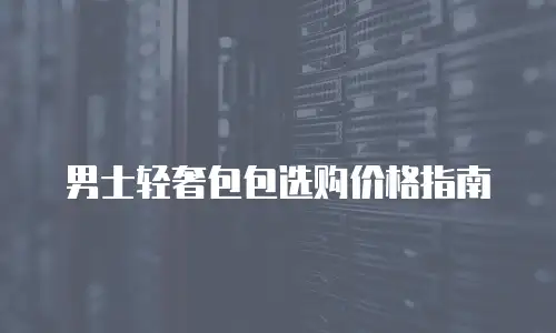 男士轻奢包包选购价格指南