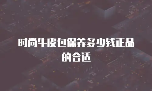 时尚牛皮包保养多少钱正品的合适