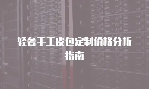 轻奢手工皮包定制价格分析指南