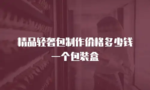 精品轻奢包制作价格多少钱一个包装盒
