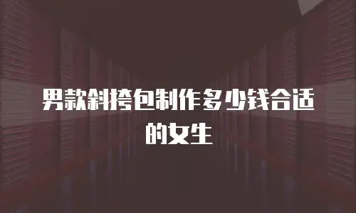 男款斜挎包制作多少钱合适的女生