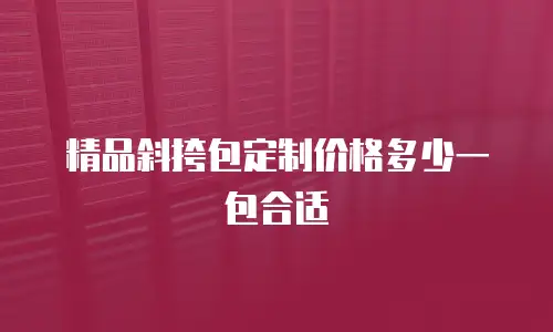 精品斜挎包定制价格多少一包合适