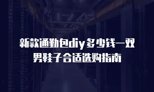 新款通勤包diy多少钱一双男鞋子合适选购指南