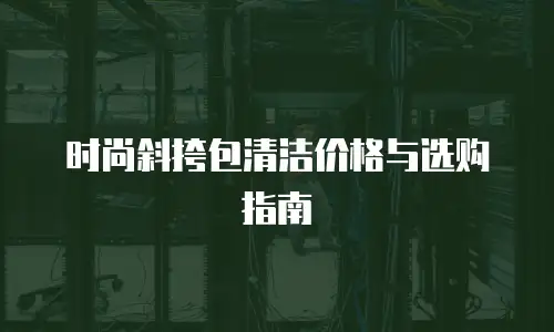 时尚斜挎包清洁价格与选购指南