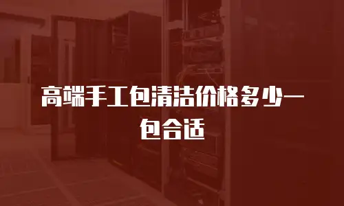 高端手工包清洁价格多少一包合适