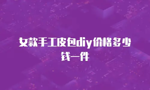 女款手工皮包diy价格多少钱一件