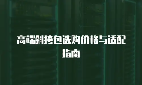 高端斜挎包选购价格与适配指南
