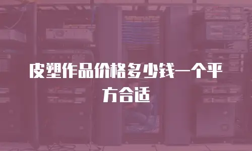 皮塑作品价格多少钱一个平方合适