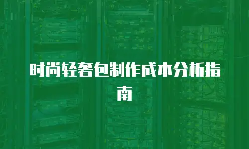 时尚轻奢包制作成本分析指南