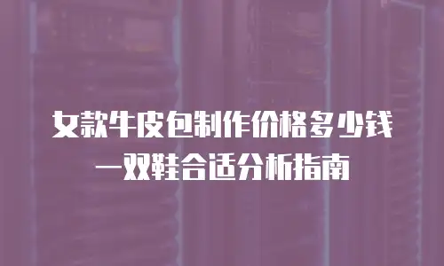 女款牛皮包制作价格多少钱一双鞋合适分析指南