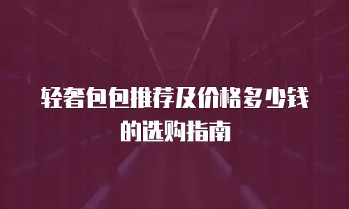 轻奢包包推荐及价格多少钱的选购指南