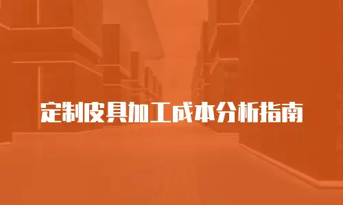 定制皮具加工成本分析指南