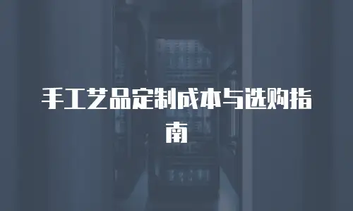 手工艺品定制成本与选购指南