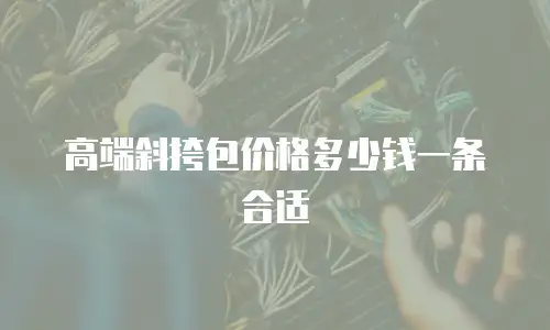 高端斜挎包价格多少钱一条合适