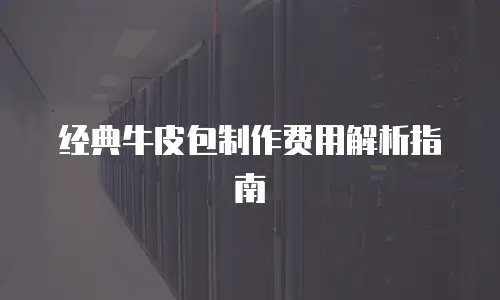 经典牛皮包制作费用解析指南
