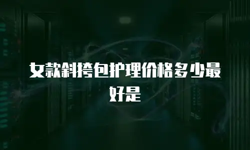 女款斜挎包护理价格多少最好是