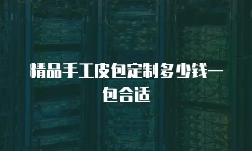 精品手工皮包定制多少钱一包合适