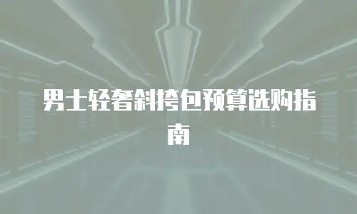 男士轻奢斜挎包预算选购指南