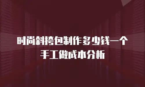 时尚斜挎包制作多少钱一个手工做成本分析