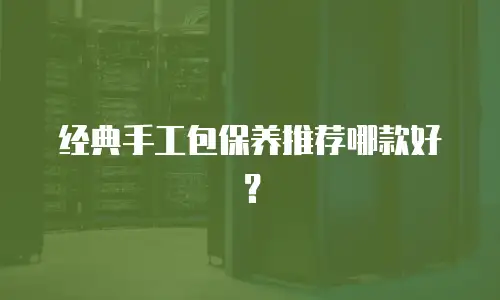 经典手工包保养推荐哪款好？