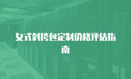 女式斜挎包定制价格评估指南