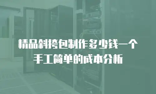精品斜挎包制作多少钱一个手工简单的成本分析