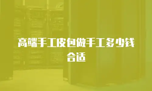 高端手工皮包做手工多少钱合适