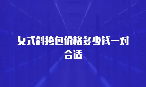 女式斜挎包价格多少钱一对合适