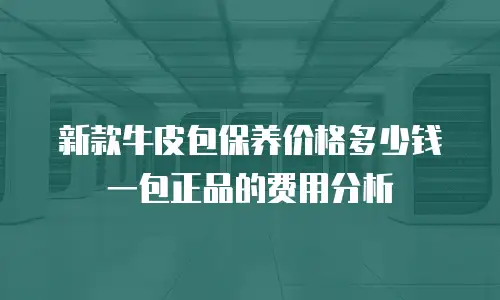 新款牛皮包保养价格多少钱一包正品的费用分析