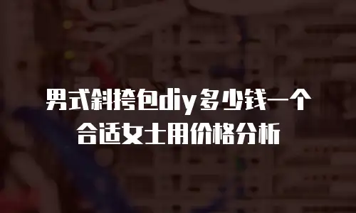 男式斜挎包diy多少钱一个合适女士用价格分析