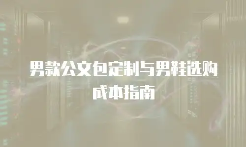 男款公文包定制与男鞋选购成本指南