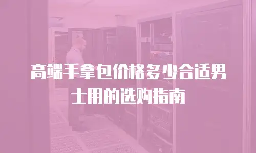 高端手拿包价格多少合适男士用的选购指南