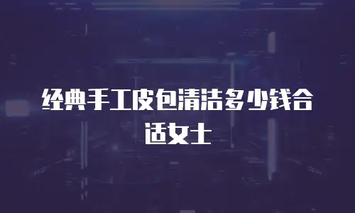 经典手工皮包清洁多少钱合适女士